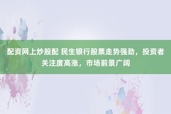 配资网上炒股配 民生银行股票走势强劲，投资者关注度高涨，市场前景广阔