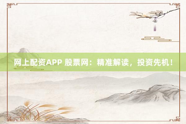 网上配资APP 股票网：精准解读，投资先机！