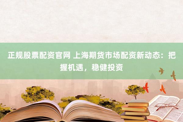 正规股票配资官网 上海期货市场配资新动态：把握机遇，稳健投资