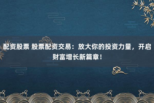 配资股票 股票配资交易：放大你的投资力量，开启财富增长新篇章！