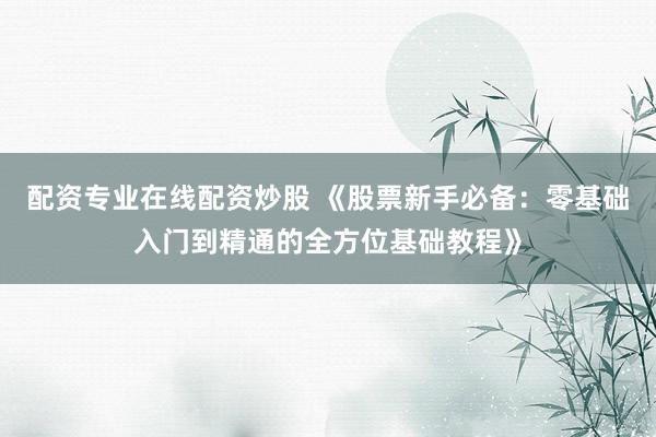 配资专业在线配资炒股 《股票新手必备：零基础入门到精通的全方位基础教程》
