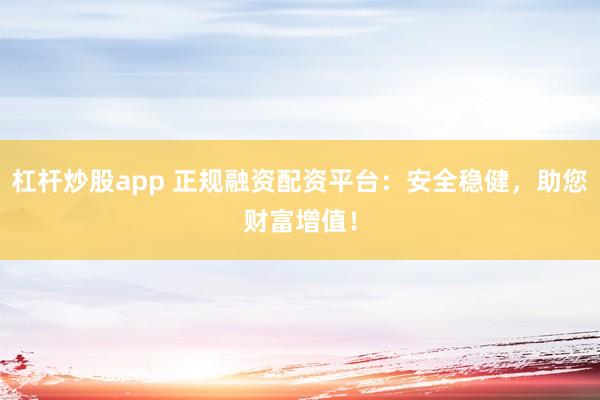 杠杆炒股app 正规融资配资平台：安全稳健，助您财富增值！