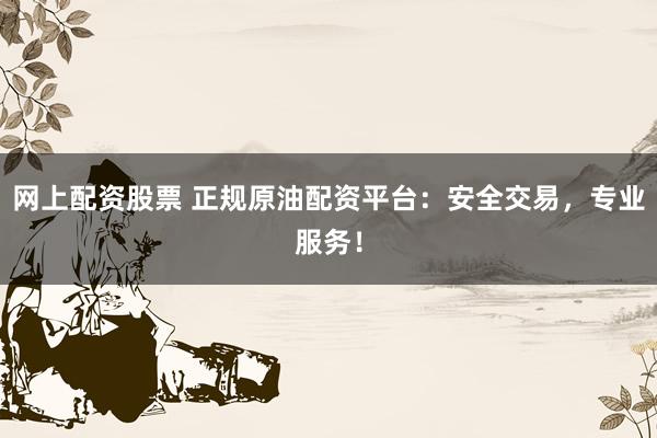网上配资股票 正规原油配资平台：安全交易，专业服务！