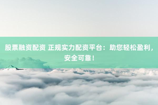 股票融资配资 正规实力配资平台：助您轻松盈利，安全可靠！