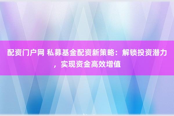 配资门户网 私募基金配资新策略：解锁投资潜力，实现资金高效增值