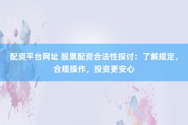 配资平台网址 股票配资合法性探讨：了解规定，合规操作，投资更安心