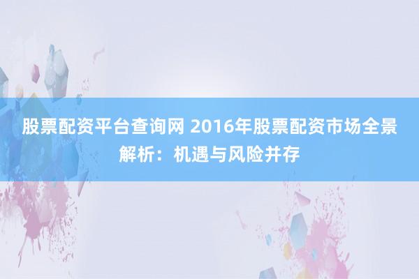 股票配资平台查询网 2016年股票配资市场全景解析：机遇与风险并存