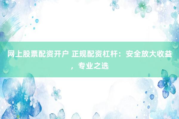 网上股票配资开户 正规配资杠杆：安全放大收益，专业之选