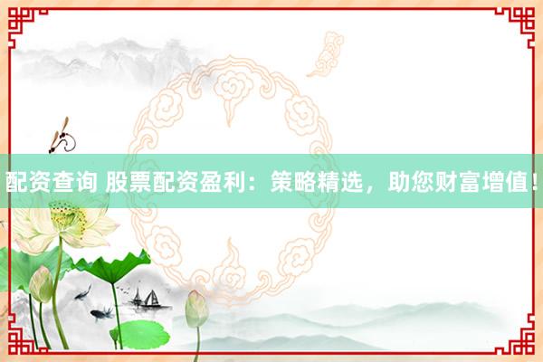 配资查询 股票配资盈利：策略精选，助您财富增值！