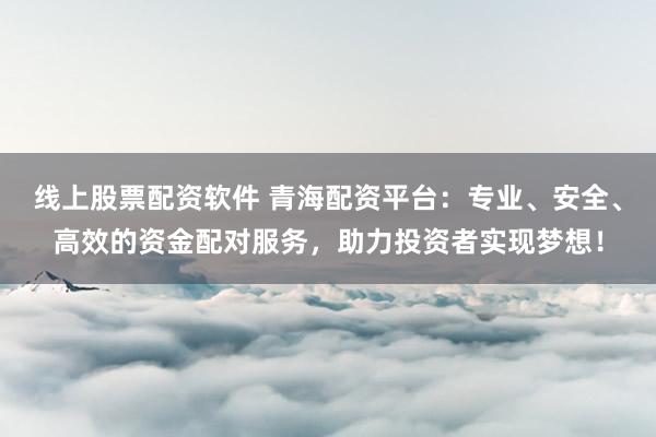 线上股票配资软件 青海配资平台：专业、安全、高效的资金配对服务，助力投资者实现梦想！