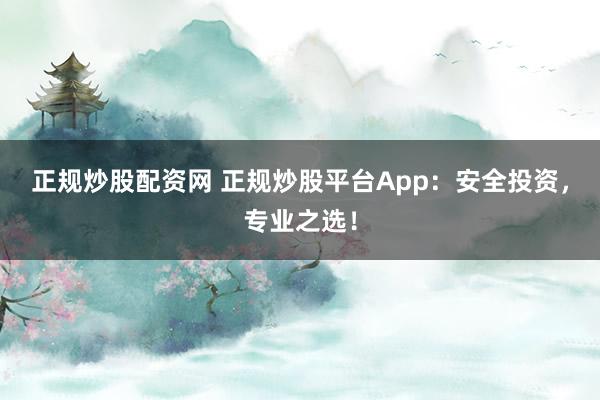 正规炒股配资网 正规炒股平台App：安全投资，专业之选！