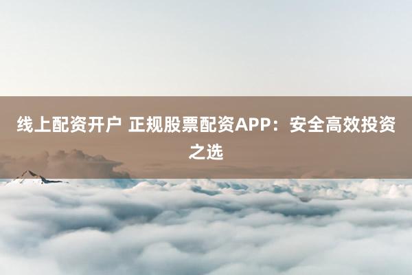 线上配资开户 正规股票配资APP：安全高效投资之选
