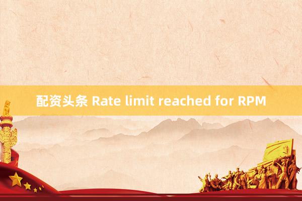 配资头条 Rate limit reached for RPM