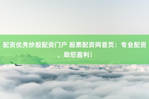 配资优秀炒股配资门户 股票配资网首页：专业配资，助您盈利！
