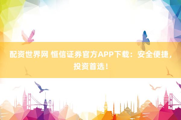 配资世界网 恒信证券官方APP下载：安全便捷，投资首选！