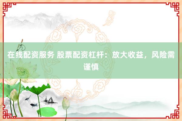 在线配资服务 股票配资杠杆：放大收益，风险需谨慎