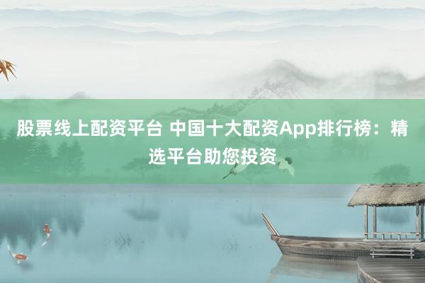 股票线上配资平台 中国十大配资App排行榜：精选平台助您投资