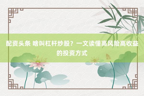 配资头条 啥叫杠杆炒股？一文读懂高风险高收益的投资方式