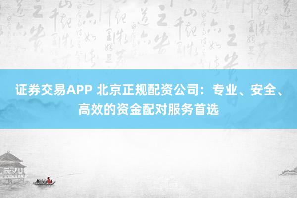 证券交易APP 北京正规配资公司：专业、安全、高效的资金配对服务首选