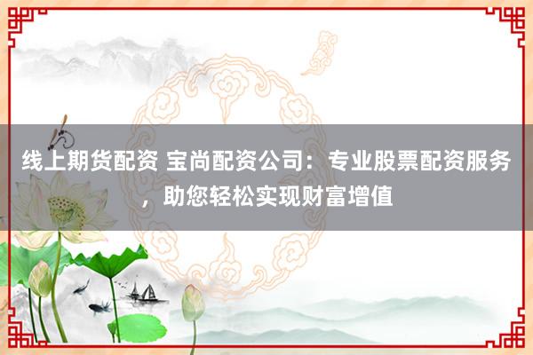 线上期货配资 宝尚配资公司：专业股票配资服务，助您轻松实现财富增值
