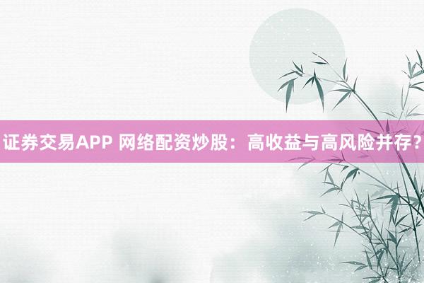 证券交易APP 网络配资炒股：高收益与高风险并存？