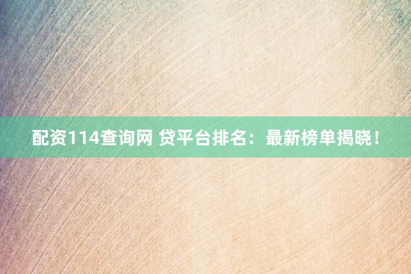配资114查询网 贷平台排名：最新榜单揭晓！