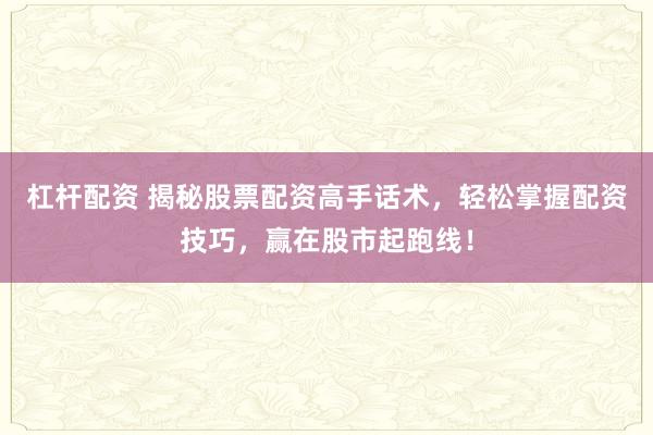 杠杆配资 揭秘股票配资高手话术，轻松掌握配资技巧，赢在股市起跑线！