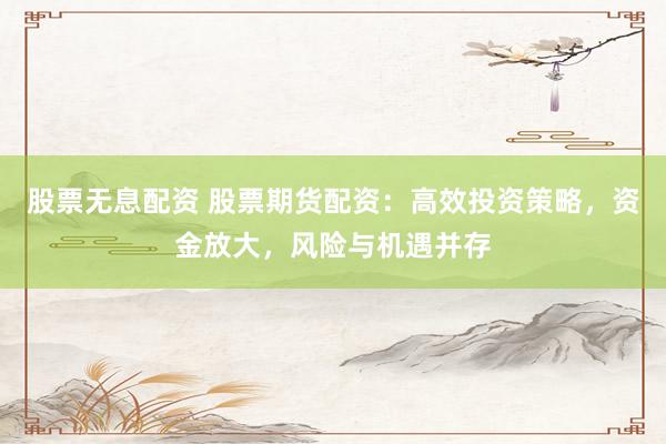 股票无息配资 股票期货配资：高效投资策略，资金放大，风险与机遇并存