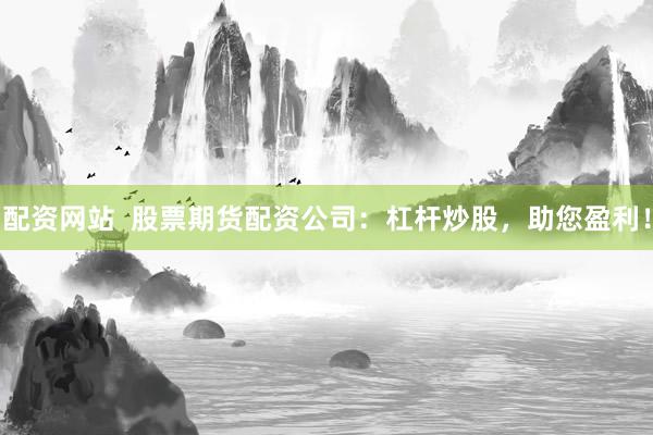 配资网站  股票期货配资公司：杠杆炒股，助您盈利！