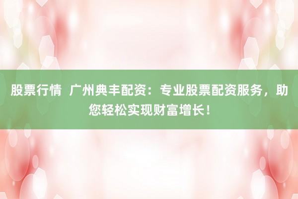 股票行情  广州典丰配资：专业股票配资服务，助您轻松实现财富增长！