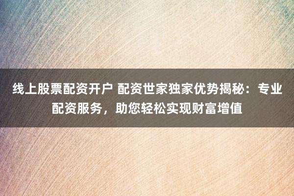 线上股票配资开户 配资世家独家优势揭秘：专业配资服务，助您轻松实现财富增值