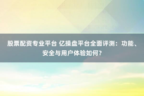 股票配资专业平台 亿操盘平台全面评测：功能、安全与用户体验如何？