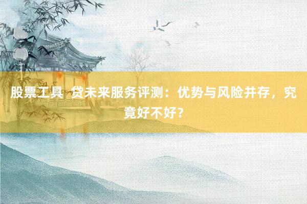 股票工具  贷未来服务评测：优势与风险并存，究竟好不好？
