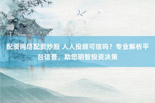 配资网络配资炒股 人人投顾可信吗？专业解析平台信誉，助您明智投资决策