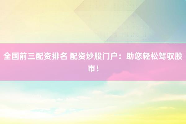 全国前三配资排名 配资炒股门户：助您轻松驾驭股市！