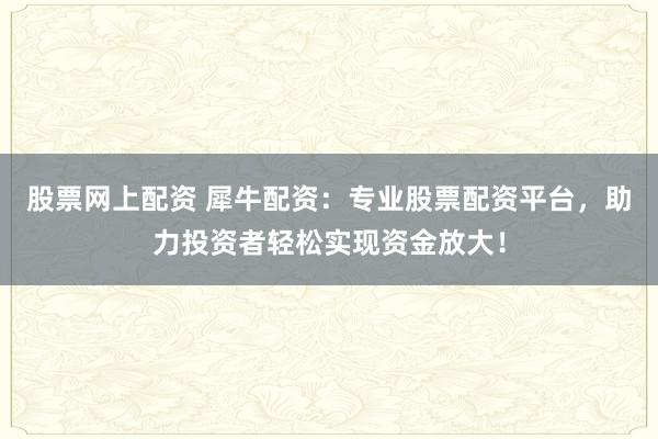 股票网上配资 犀牛配资：专业股票配资平台，助力投资者轻松实现资金放大！
