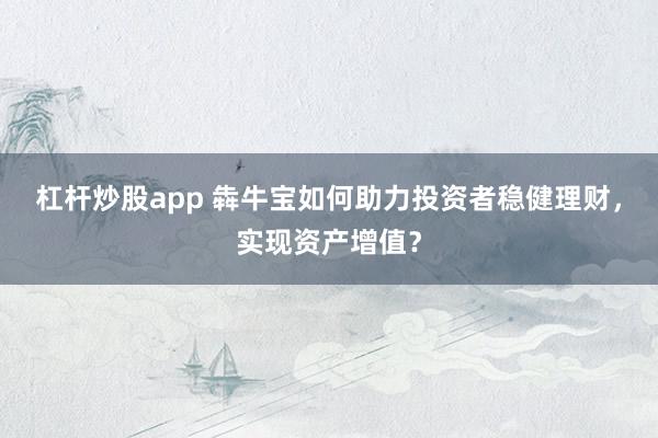 杠杆炒股app 犇牛宝如何助力投资者稳健理财，实现资产增值？