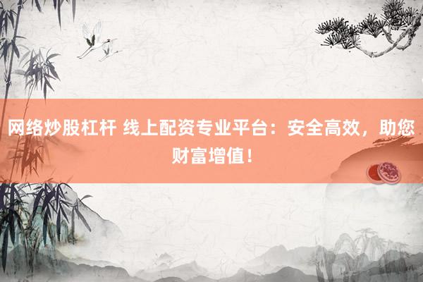 网络炒股杠杆 线上配资专业平台：安全高效，助您财富增值！