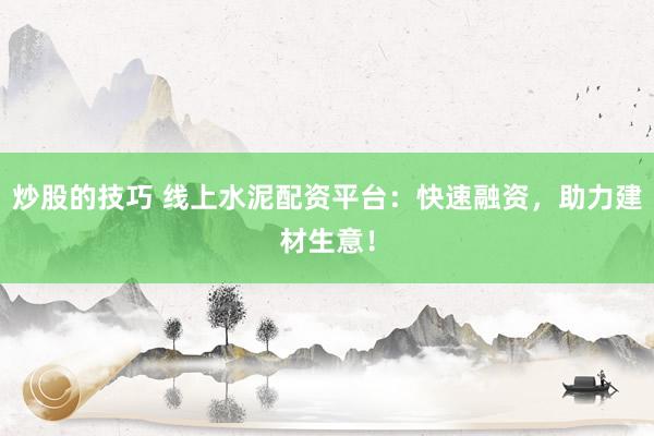 炒股的技巧 线上水泥配资平台：快速融资，助力建材生意！