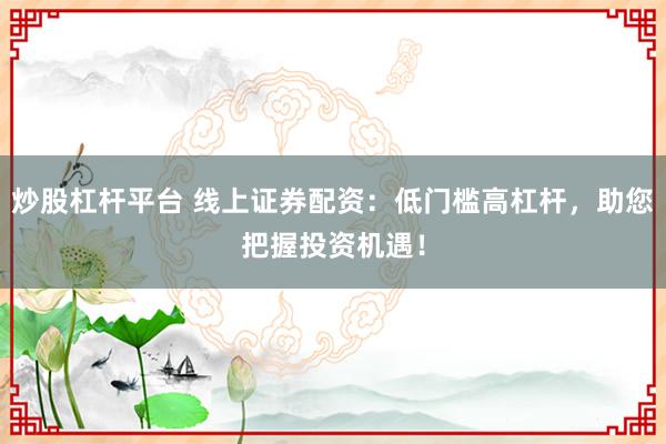 炒股杠杆平台 线上证券配资：低门槛高杠杆，助您把握投资机遇！