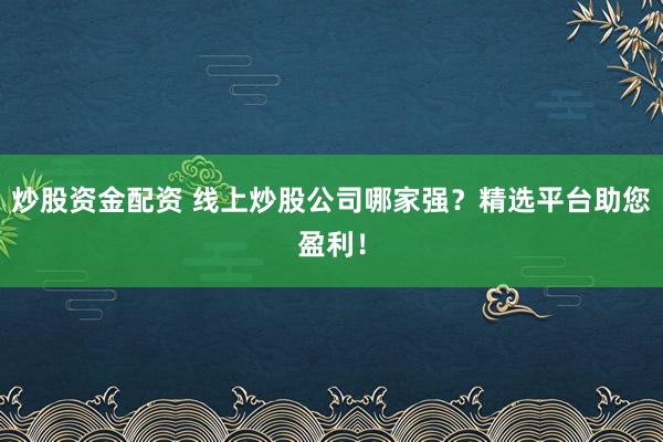 炒股资金配资 线上炒股公司哪家强？精选平台助您盈利！