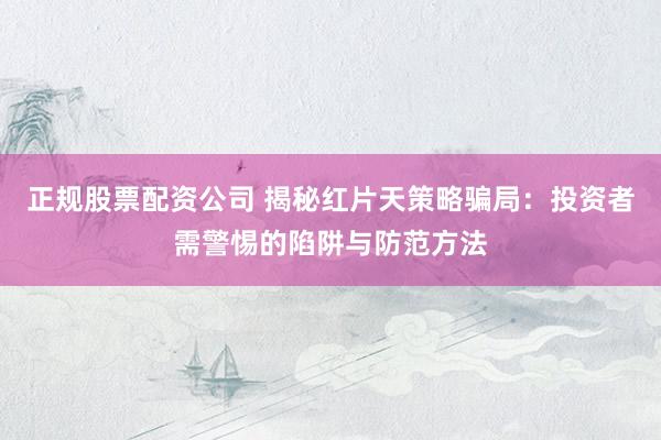 正规股票配资公司 揭秘红片天策略骗局：投资者需警惕的陷阱与防范方法