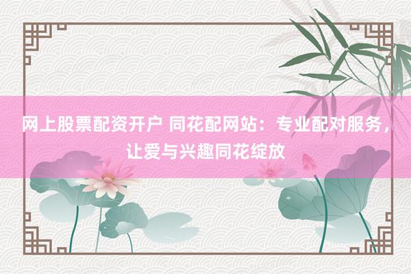 网上股票配资开户 同花配网站：专业配对服务，让爱与兴趣同花绽放