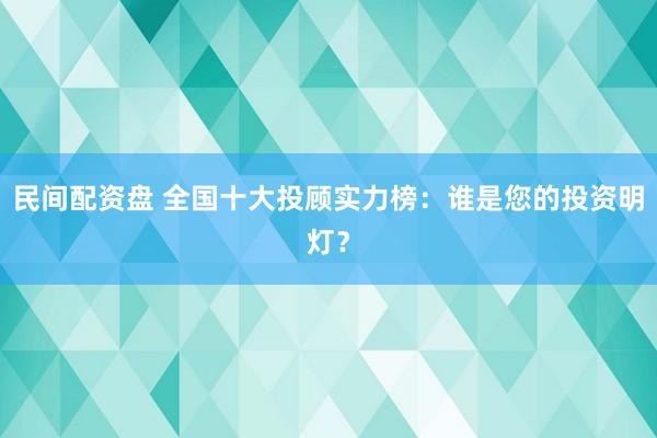 民间配资盘 全国十大投顾实力榜：谁是您的投资明灯？