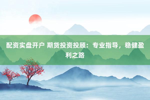 配资实盘开户 期货投资投顾：专业指导，稳健盈利之路