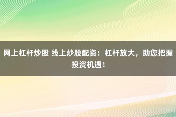 网上杠杆炒股 线上炒股配资：杠杆放大，助您把握投资机遇！