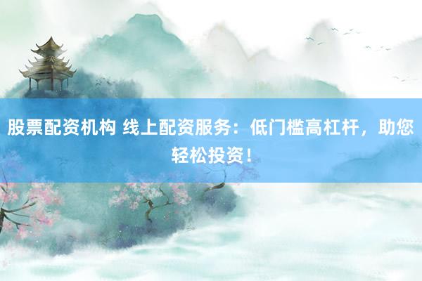 股票配资机构 线上配资服务：低门槛高杠杆，助您轻松投资！