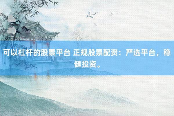 可以杠杆的股票平台 正规股票配资：严选平台，稳健投资。