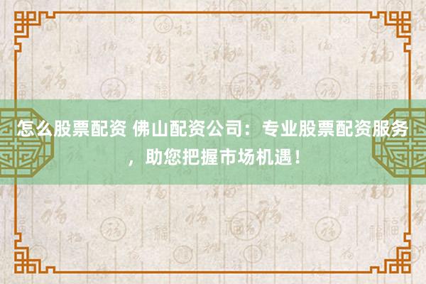 怎么股票配资 佛山配资公司：专业股票配资服务，助您把握市场机遇！
