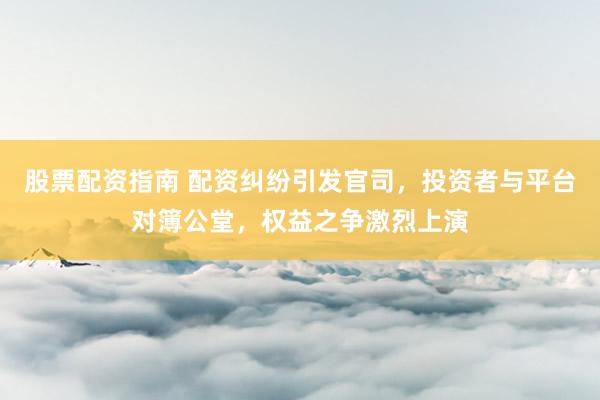 股票配资指南 配资纠纷引发官司，投资者与平台对簿公堂，权益之争激烈上演